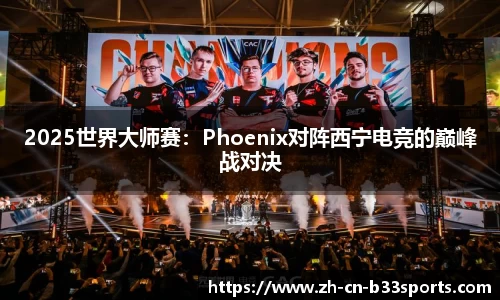 2025世界大师赛：Phoenix对阵西宁电竞的巅峰战对决