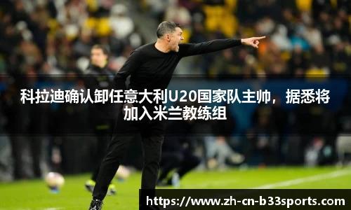 科拉迪确认卸任意大利U20国家队主帅，据悉将加入米兰教练组